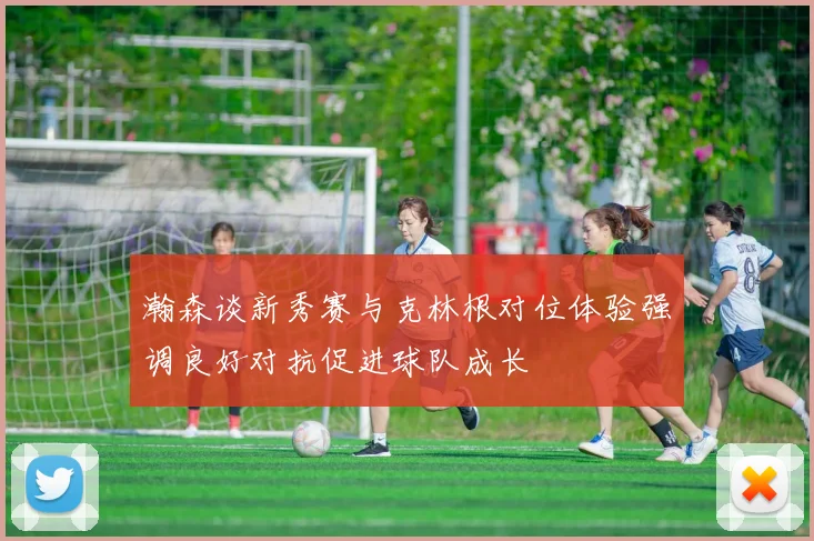瀚森谈新秀赛与克林根对位体验强调良好对抗促进球队成长