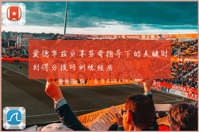 爱德华兹分享芬奇指导下的关键时刻得分技巧训练经历