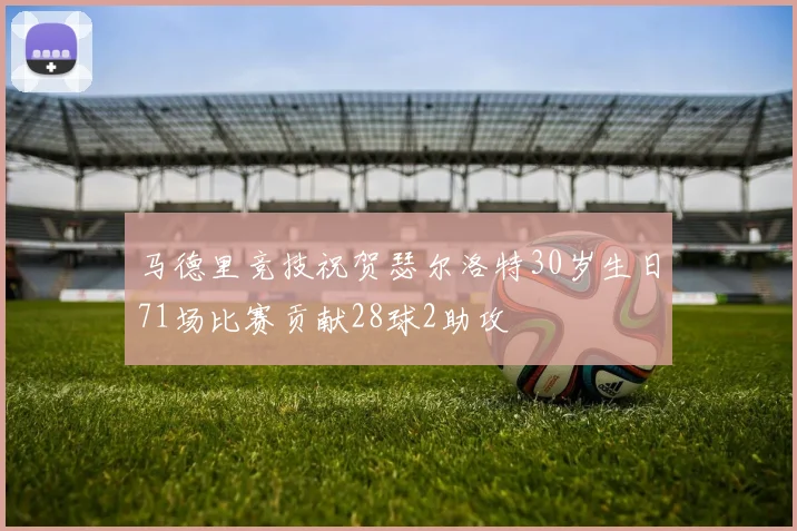 马德里竞技祝贺瑟尔洛特30岁生日71场比赛贡献28球2助攻