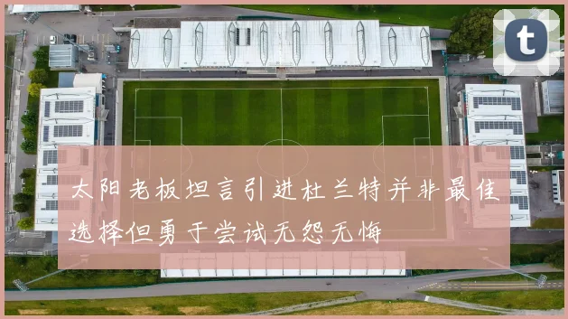 太阳老板坦言引进杜兰特并非最佳选择但勇于尝试无怨无悔