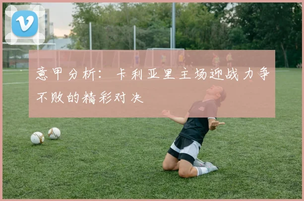 意甲分析：卡利亚里主场迎战力争不败的精彩对决